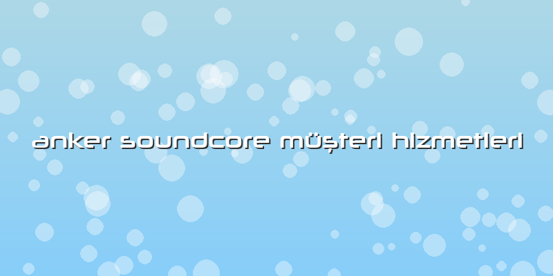 Anker Soundcore Müşteri Hizmetleri