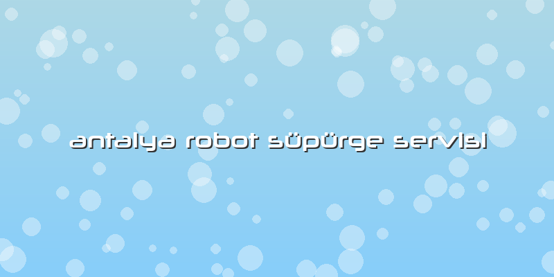 Antalya Robot Süpürge Servisi