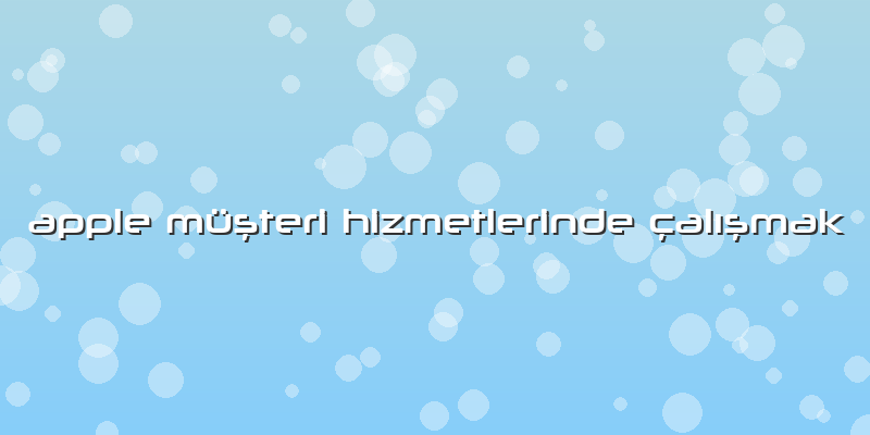 Apple Müşteri Hizmetlerinde çalışmak