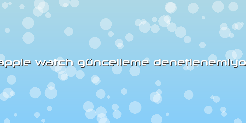 Apple Watch Güncelleme Denetlenemiyor