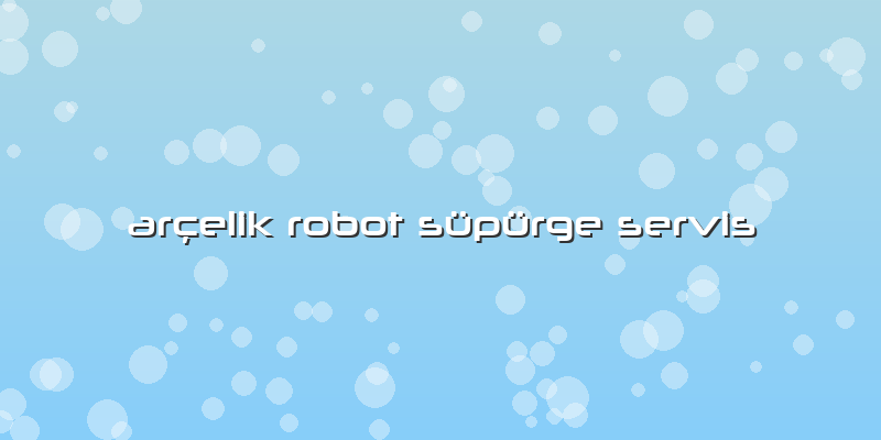 Arçelik Robot Süpürge Servis