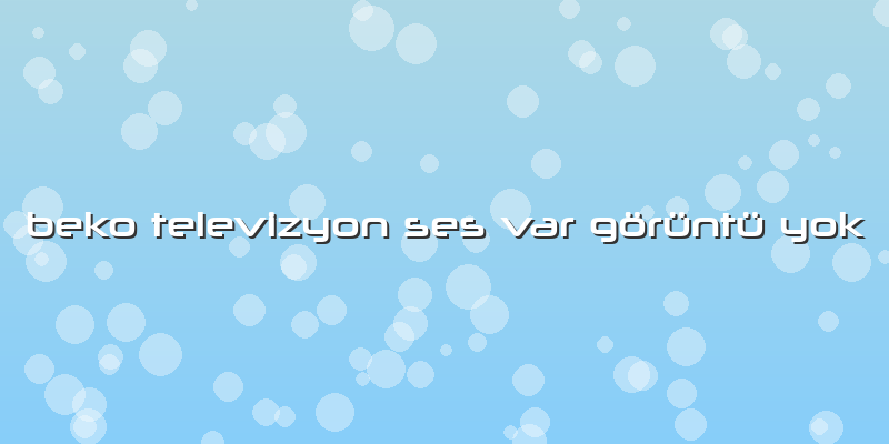 Beko Televizyon Ses Var Görüntü Yok