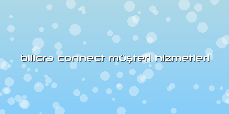 Bilicra Connect Müşteri Hizmetleri