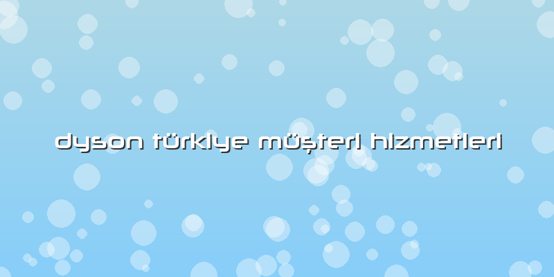 Dyson Türkiye Müşteri Hizmetleri