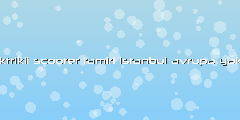 Elektrikli Scooter Tamiri Istanbul Avrupa Yakası