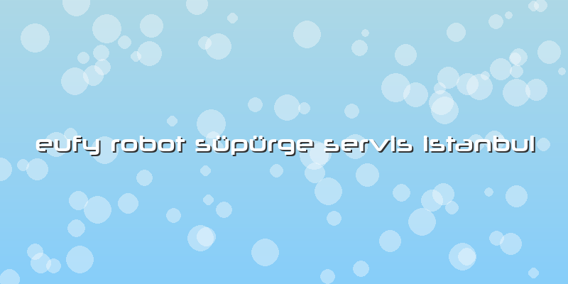 Eufy Robot Süpürge Servis Istanbul
