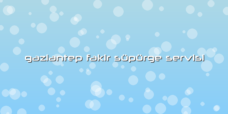 Gaziantep Fakir Süpürge Servisi