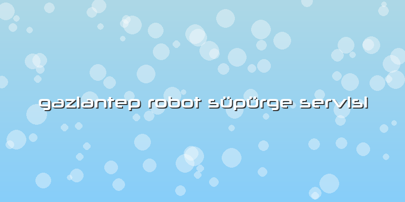 Gaziantep Robot Süpürge Servisi