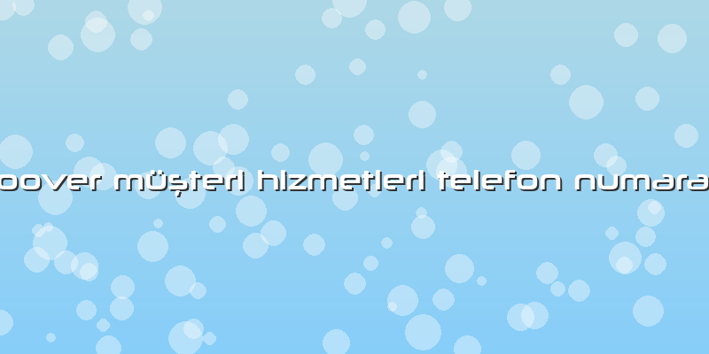 Hoover Müşteri Hizmetleri Telefon Numarası