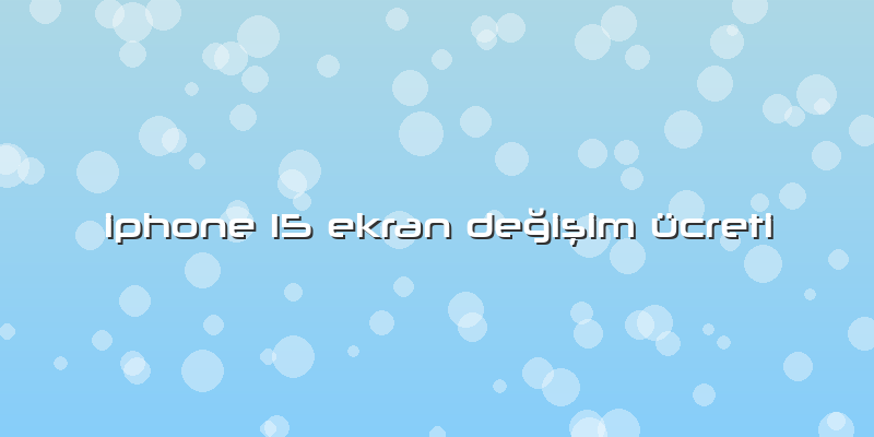 Iphone 15 Ekran Değişim ücreti