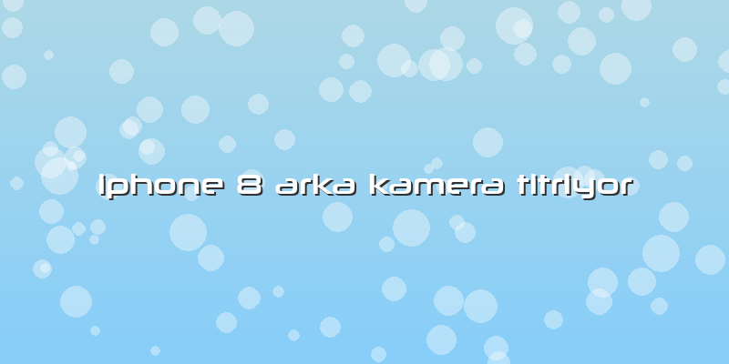 Iphone 8 Arka Kamera Titriyor