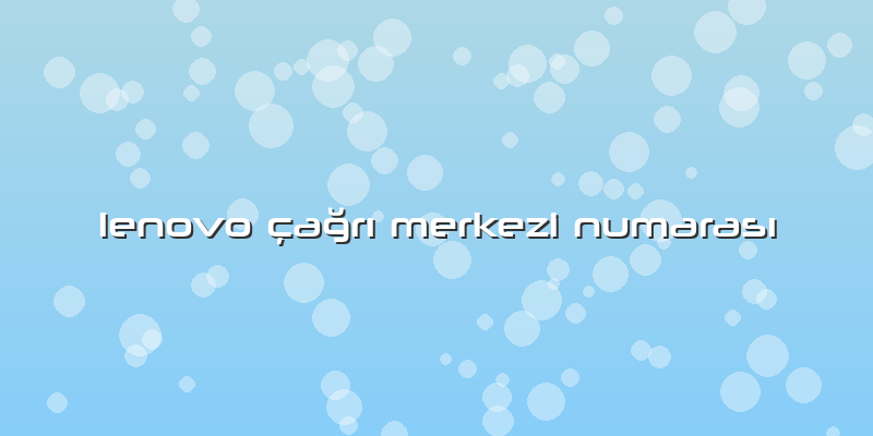 Lenovo çağrı Merkezi Numarası