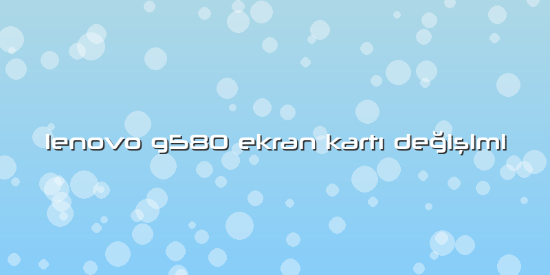 Lenovo G580 Ekran Kartı Değişimi
