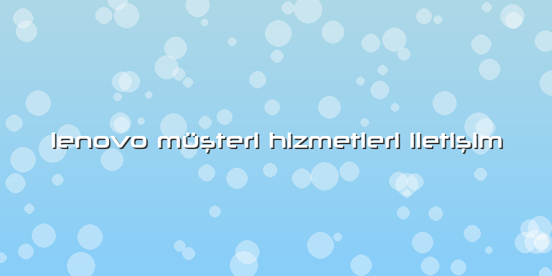 Lenovo Müşteri Hizmetleri Iletişim