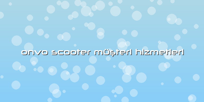 Onvo Scooter Müşteri Hizmetleri