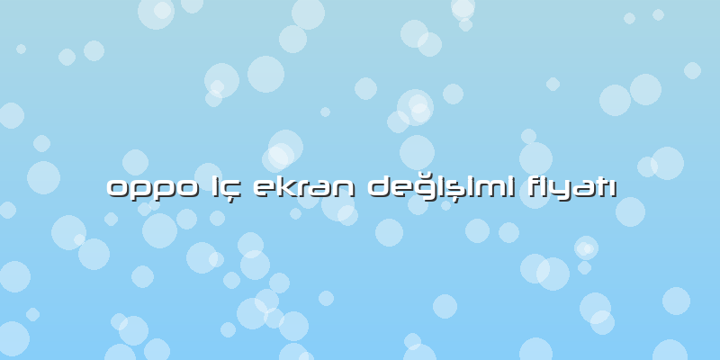 Oppo Iç Ekran Değişimi Fiyatı