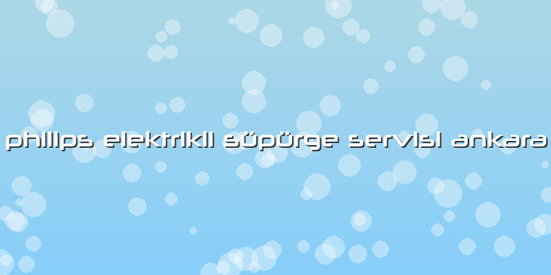 Philips Elektrikli Süpürge Servisi Ankara