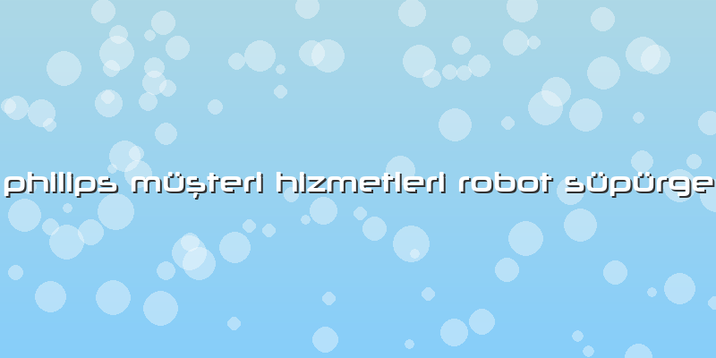 Philips Müşteri Hizmetleri Robot Süpürge