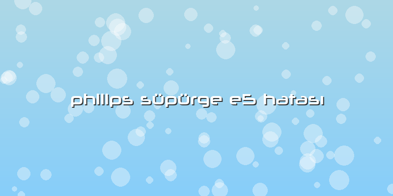 Philips Süpürge E5 Hatası