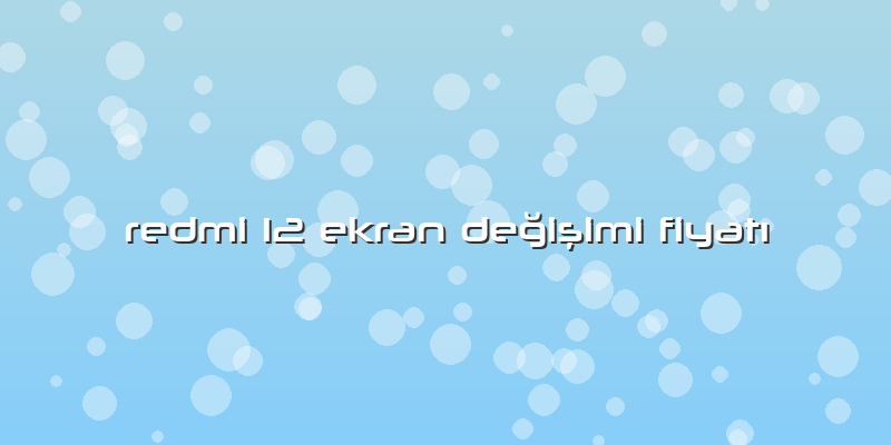 Redmi 12 Ekran Değişimi Fiyatı