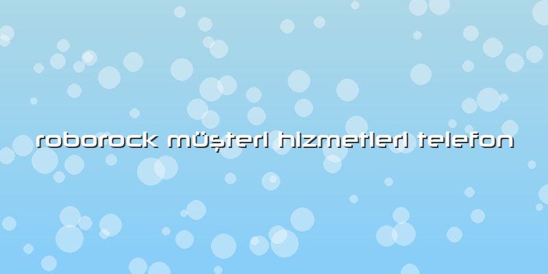 Roborock Müşteri Hizmetleri Telefon