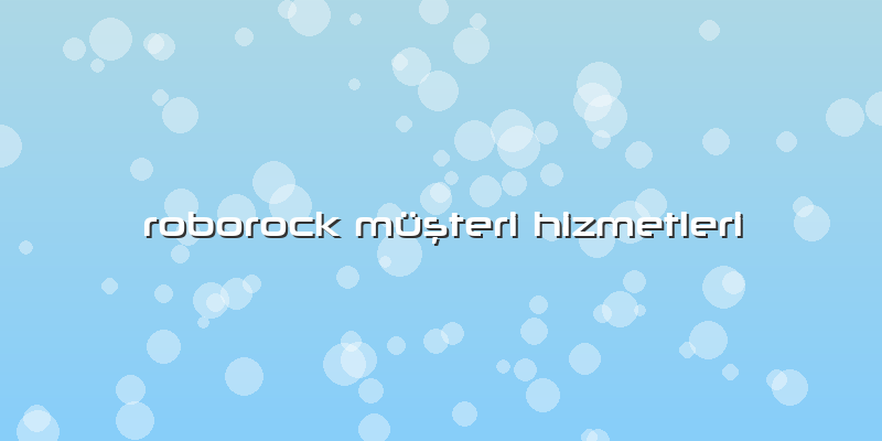 Roborock Özel  Müşteri Hizmetleri