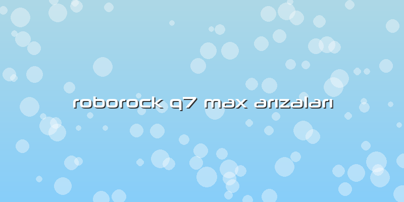 Roborock Q7 Max Arızaları