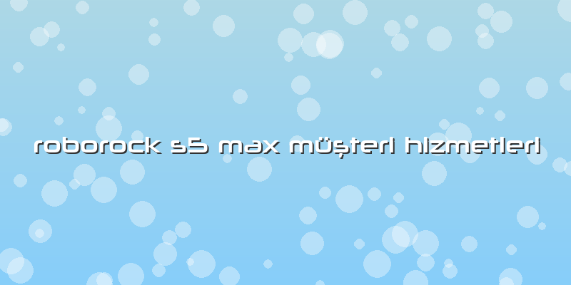 Roborock S5 Max Özel Müşteri Hizmetleri