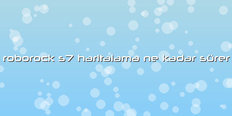 Roborock S7 Haritalama Ne Kadar Sürer