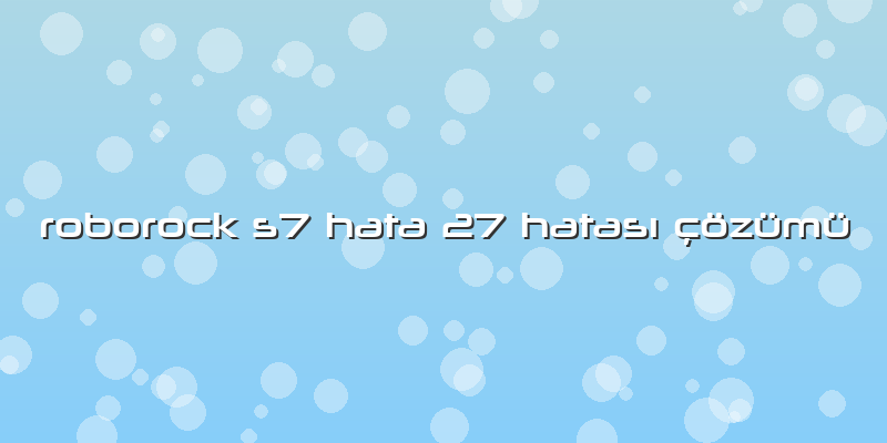 Roborock S7 Hata 27 Hatası çözümü