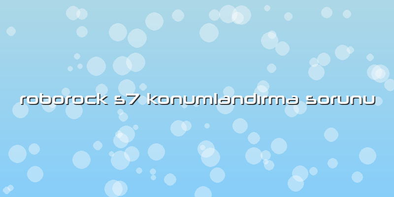 Roborock S7 Konumlandırma Sorunu