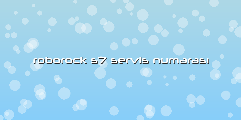 Roborock S7 Özel Servis Numarası