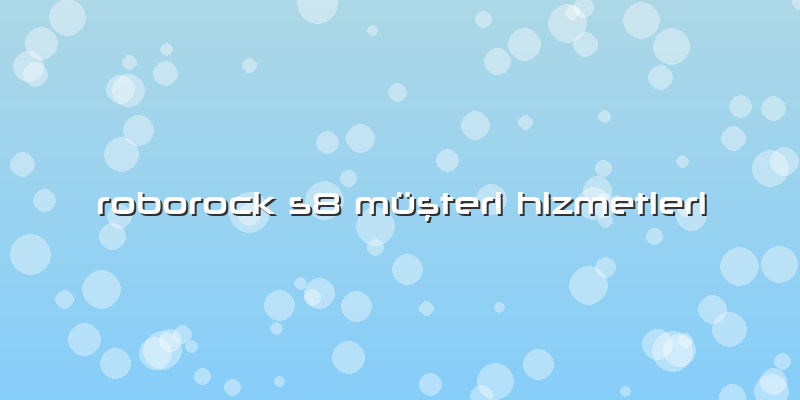Roborock S8 Özel Müşteri Hizmetleri