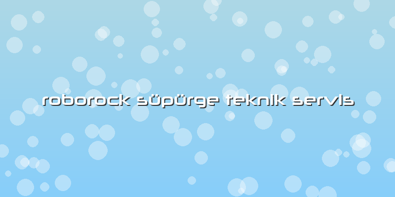 Roborock Süpürge Özel Teknik Servis