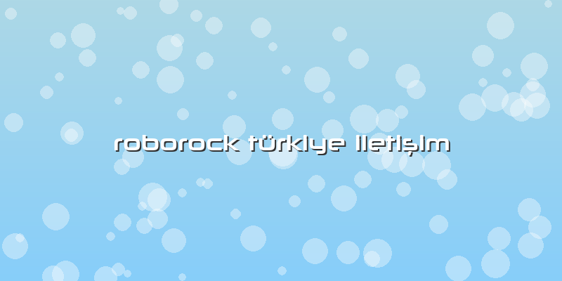 Roborock Özel Türkiye İletişim