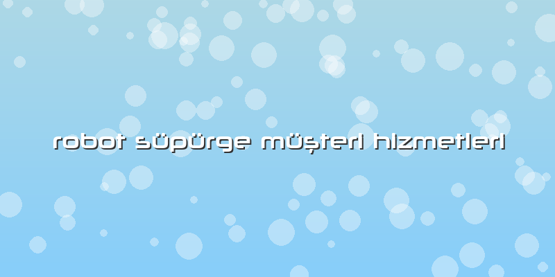 Robot Süpürge Müşteri Hizmetleri