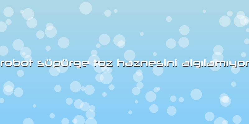 Robot Süpürge Toz Haznesini Algılamıyor