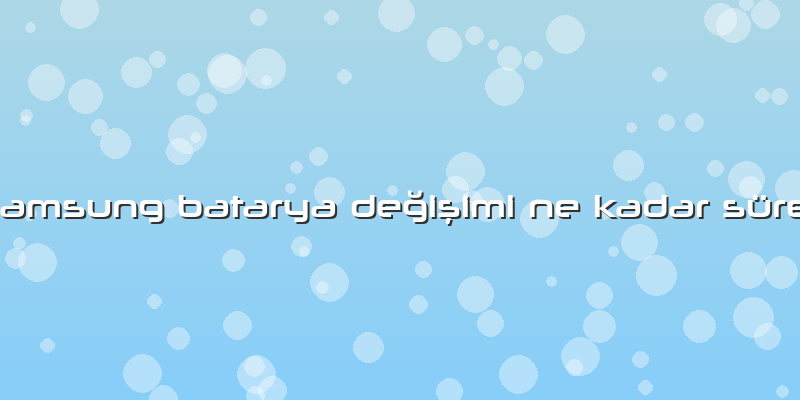 Samsung Batarya Değişimi Ne Kadar Sürer