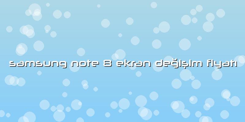 Samsung Note 8 Ekran Değişim Fiyatı