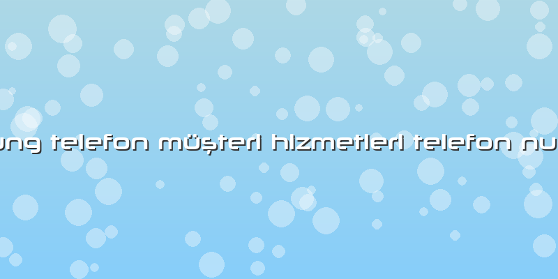 Samsung Telefon Müşteri Hizmetleri Telefon Numarası
