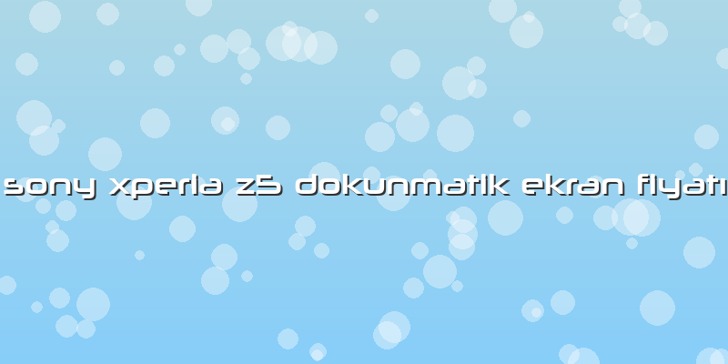 Sony Xperia Z5 Dokunmatik Ekran Fiyatı