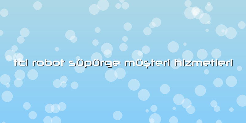 Tcl Robot Süpürge Müşteri Hizmetleri
