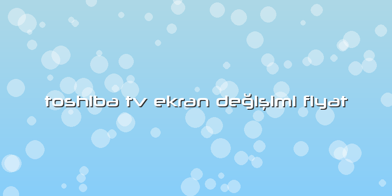 Toshiba Tv Ekran Değişimi Fiyat