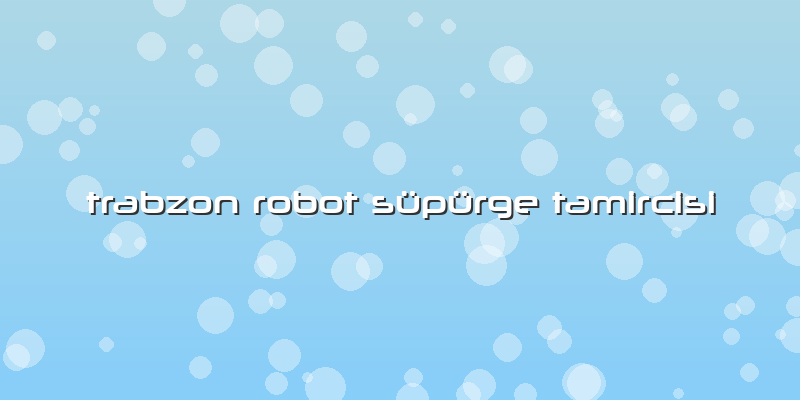 Trabzon Robot Süpürge Tamircisi