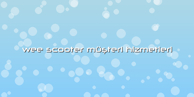 Wee Scooter Müşteri Hizmetleri