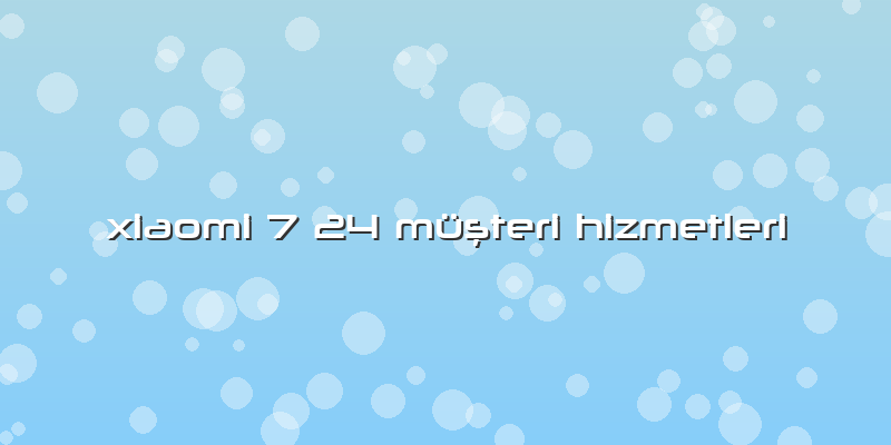 Xiaomi 7 24 Müşteri Hizmetleri