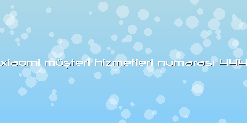 Xiaomi Müşteri Hizmetleri Numarası 444