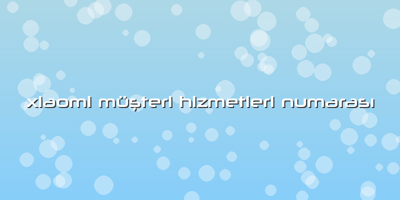 Xiaomi Müşteri Hizmetleri Numarası