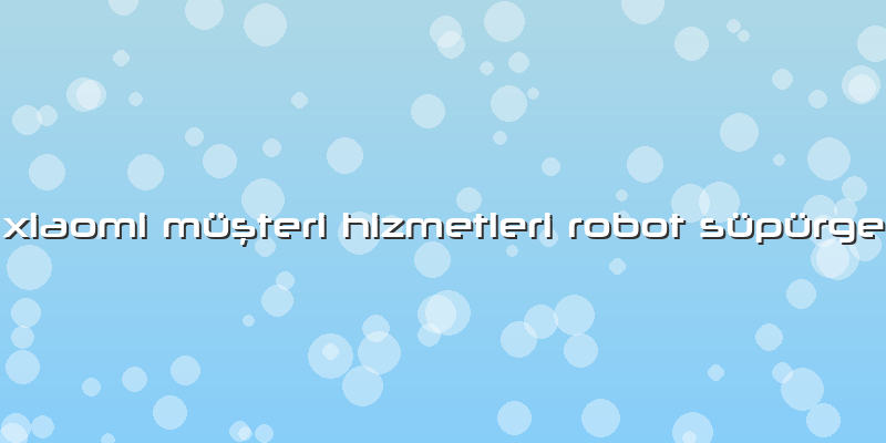 Xiaomi Müşteri Hizmetleri Robot Süpürge