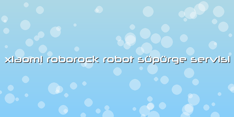 Xiaomi Roborock Robot Süpürge Özel Servisi